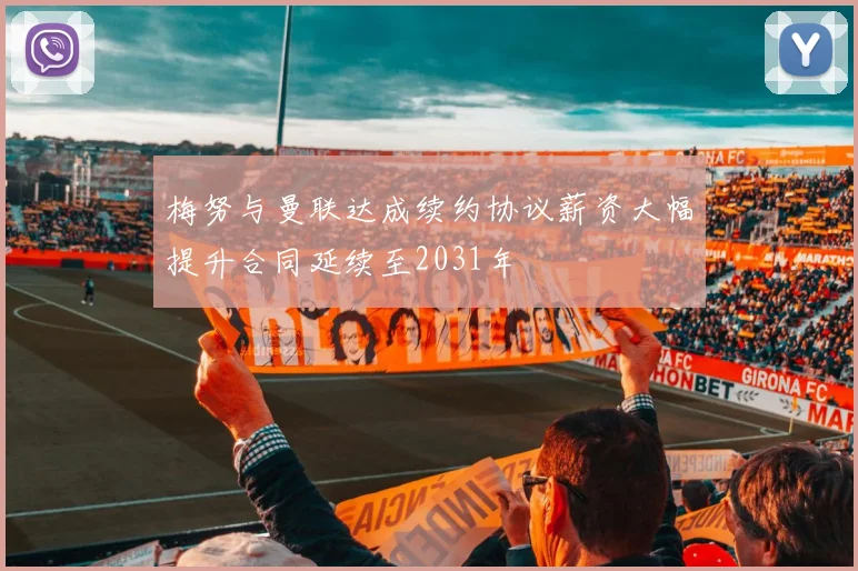 梅努与曼联达成续约协议薪资大幅提升合同延续至2031年