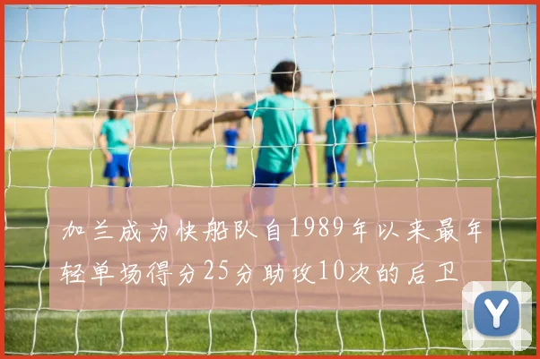 加兰成为快船队自1989年以来最年轻单场得分25分助攻10次的后卫