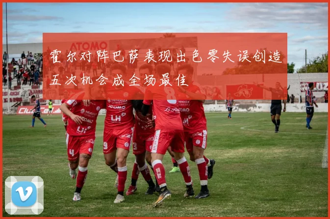 霍尔对阵巴萨表现出色零失误创造五次机会成全场最佳