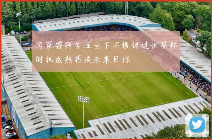 冈萨雷斯专注当下不惧错过世界杯时机成熟再谈未来目标