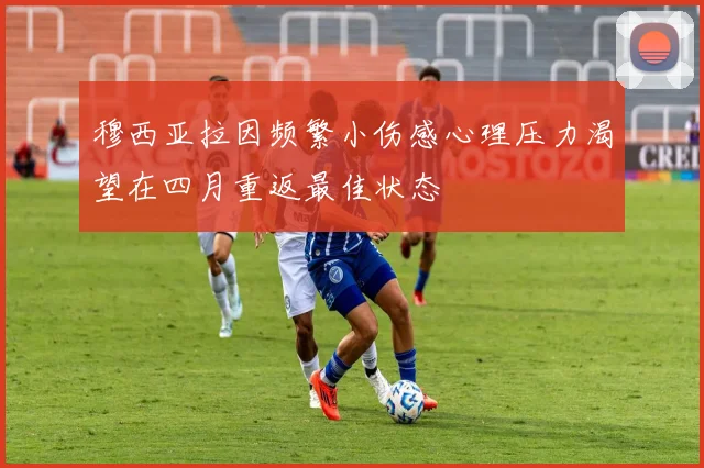 穆西亚拉因频繁小伤感心理压力渴望在四月重返最佳状态