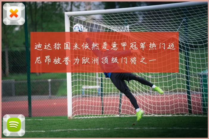 迪达称国米依然是意甲冠军热门迈尼昂被誉为欧洲顶级门将之一