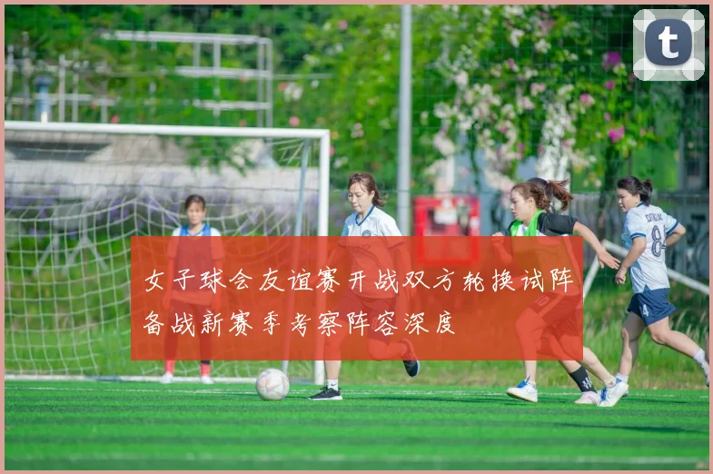 女子球会友谊赛开战双方轮换试阵备战新赛季考察阵容深度