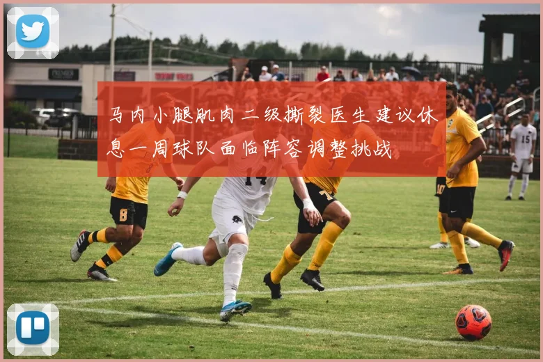 马内小腿肌肉二级撕裂医生建议休息一周球队面临阵容调整挑战