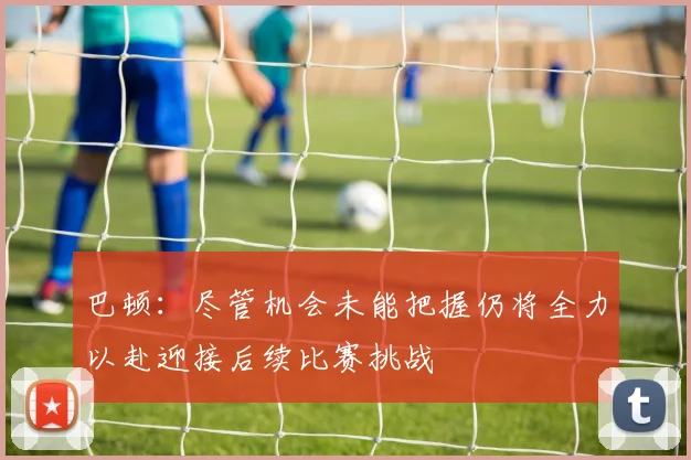 巴顿：尽管机会未能把握仍将全力以赴迎接后续比赛挑战