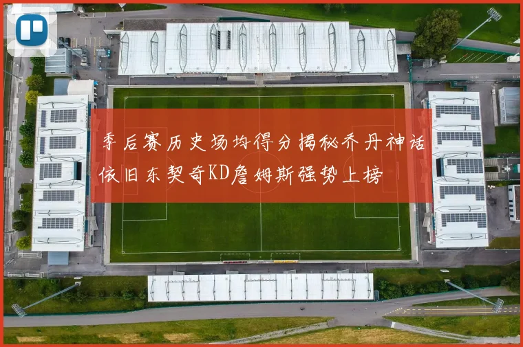 季后赛历史场均得分揭秘乔丹神话依旧东契奇KD詹姆斯强势上榜