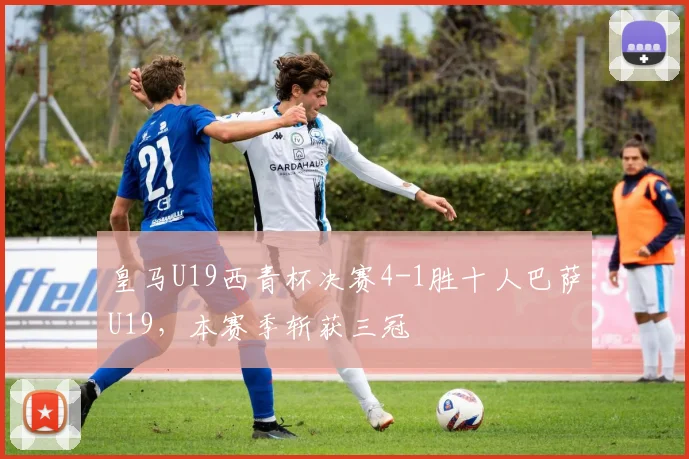 皇马U19西青杯决赛4-1胜十人巴萨U19，本赛季斩获三冠