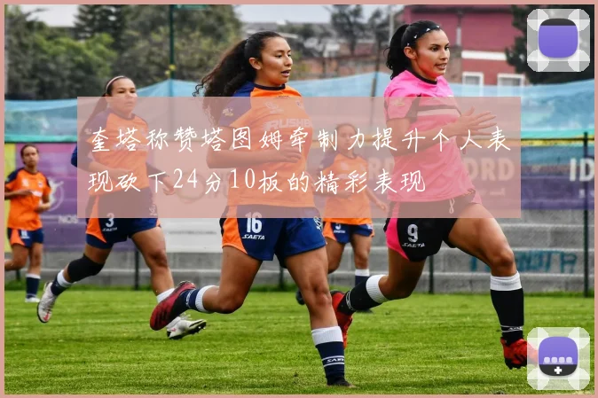 奎塔称赞塔图姆牵制力提升个人表现砍下24分10板的精彩表现