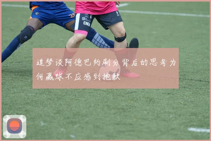 追梦谈阿德巴约刷分背后的思考为何赢球不应感到抱歉