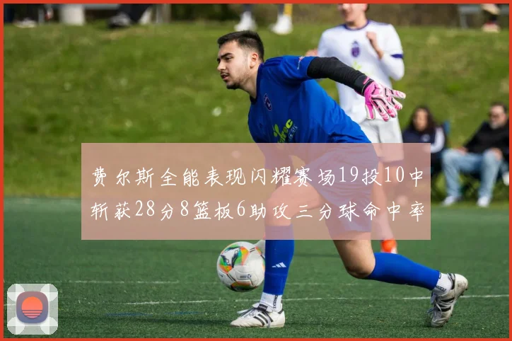 费尔斯全能表现闪耀赛场19投10中斩获28分8篮板6助攻三分球命中率高达45
