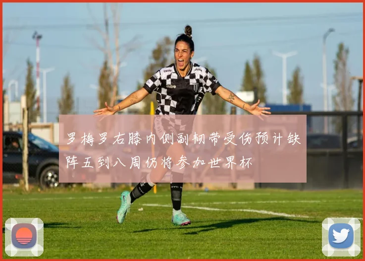 罗梅罗右膝内侧副韧带受伤预计缺阵五到八周仍将参加世界杯
