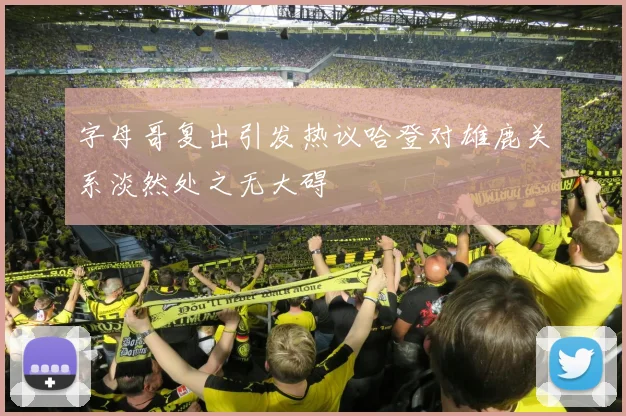 字母哥复出引发热议哈登对雄鹿关系淡然处之无大碍