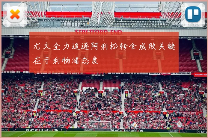 尤文全力追逐阿利松转会成败关键在于利物浦态度