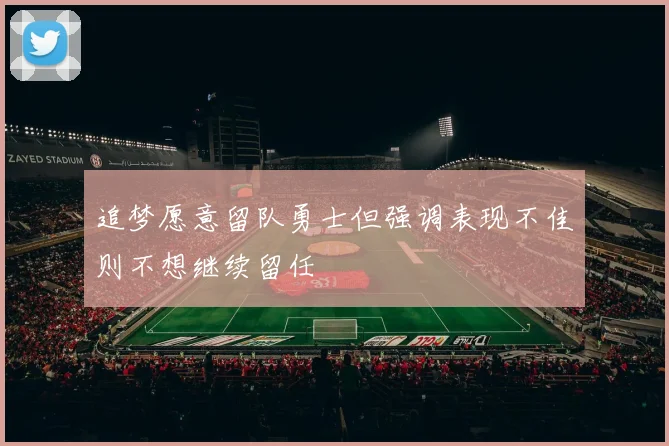 追梦愿意留队勇士但强调表现不佳则不想继续留任