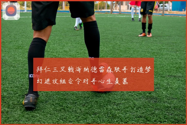 拜仁三叉戟海纳德雷森联手打造梦幻进攻组合令对手心生羡慕