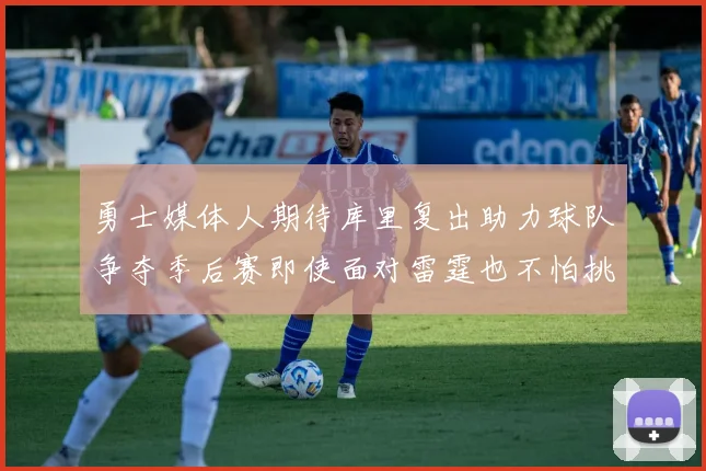 勇士媒体人期待库里复出助力球队争夺季后赛即使面对雷霆也不怕挑战