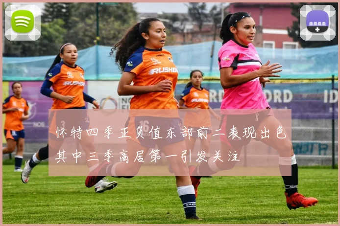 怀特四季正负值东部前二表现出色其中三季高居第一引发关注