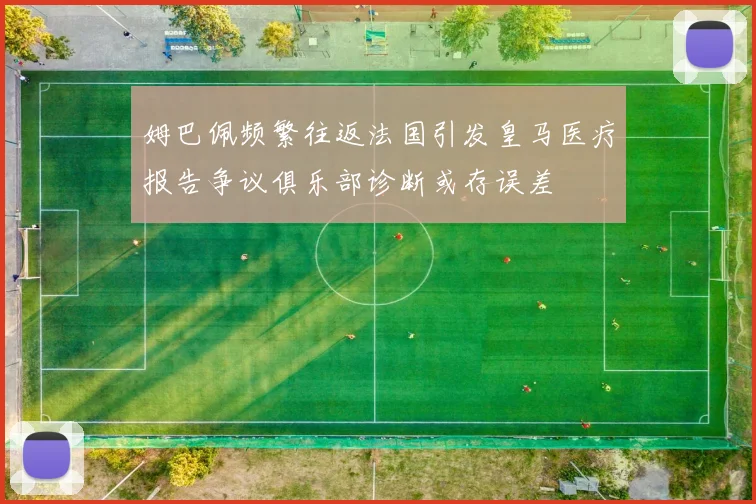 姆巴佩频繁往返法国引发皇马医疗报告争议俱乐部诊断或存误差