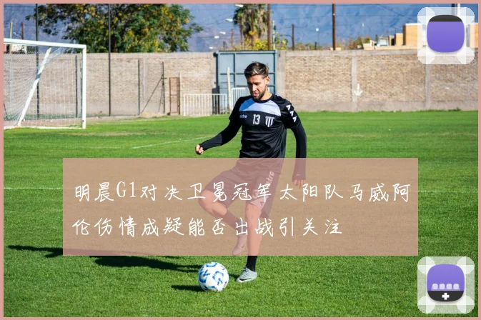 明晨G1对决卫冕冠军太阳队马威阿伦伤情成疑能否出战引关注