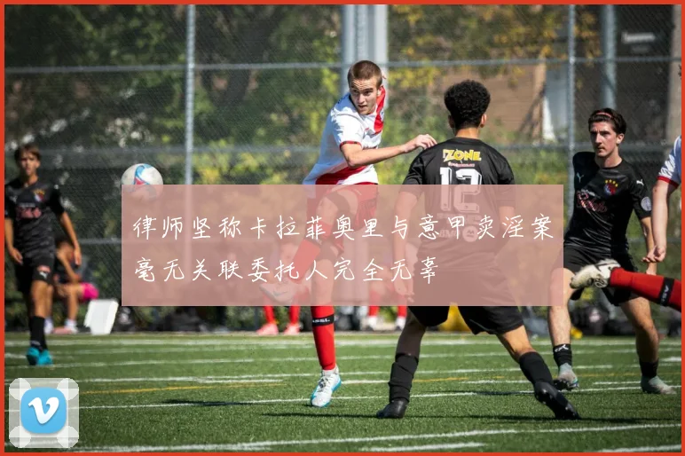 律师坚称卡拉菲奥里与意甲卖淫案毫无关联委托人完全无辜