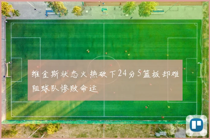 维金斯状态火热砍下24分5篮板却难阻球队惨败命运